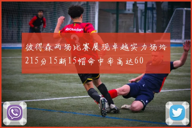 彼得森两场比赛展现卓越实力场均215分15断15帽命中率高达60