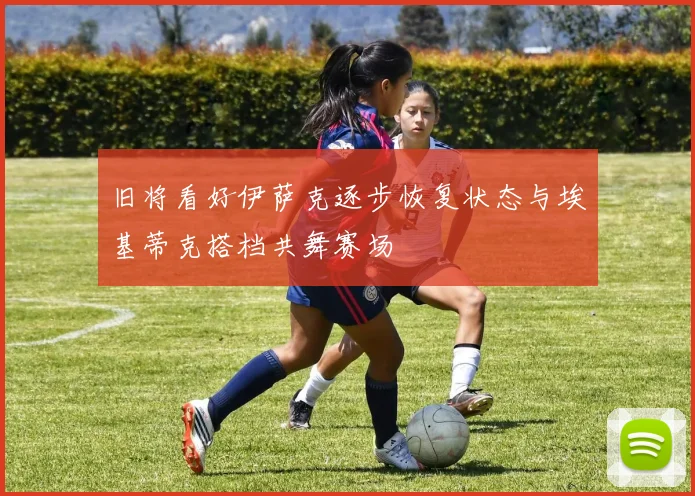 旧将看好伊萨克逐步恢复状态与埃基蒂克搭档共舞赛场