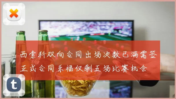 西索科双向合同出场次数已满需签正式合同乐福仅剩五场比赛机会