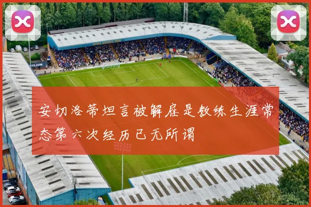 安切洛蒂坦言被解雇是教练生涯常态第六次经历已无所谓