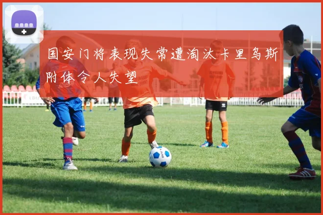 国安门将表现失常遭淘汰卡里乌斯附体令人失望