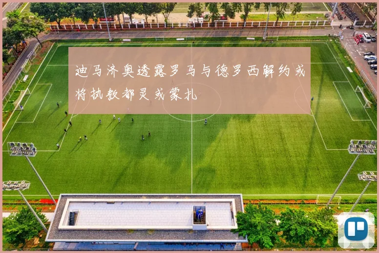 迪马济奥透露罗马与德罗西解约或将执教都灵或蒙扎