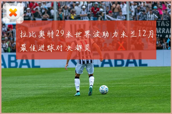 拉比奥特29米世界波助力米兰12月最佳进球对决都灵