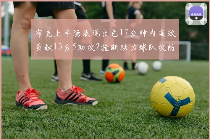布克上半场表现出色17分钟内高效贡献13分5助攻2抢断助力球队攻防两端