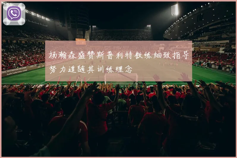 杨瀚森盛赞斯普利特教练细致指导努力追随其训练理念
