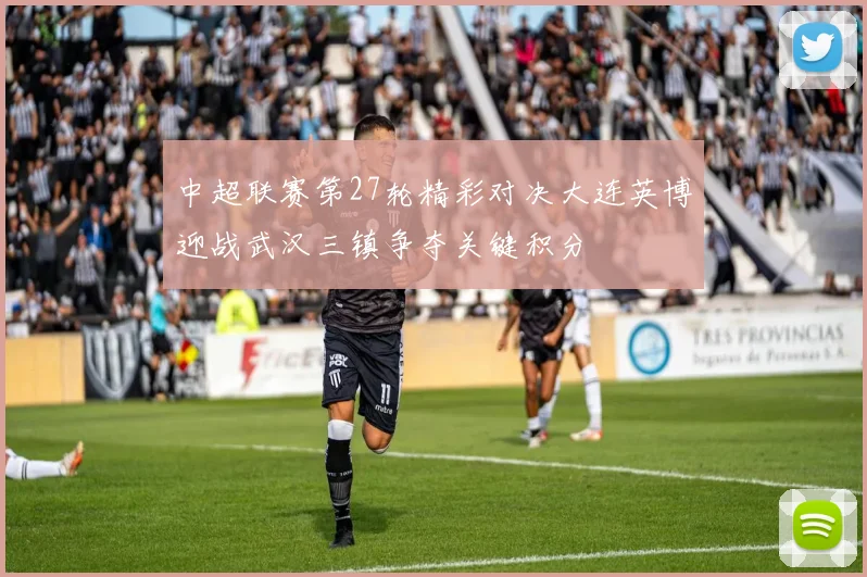 中超联赛第27轮精彩对决大连英博迎战武汉三镇争夺关键积分