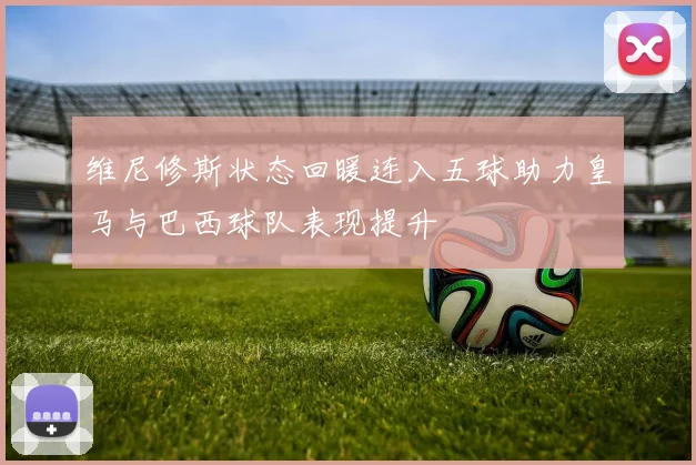 维尼修斯状态回暖连入五球助力皇马与巴西球队表现提升