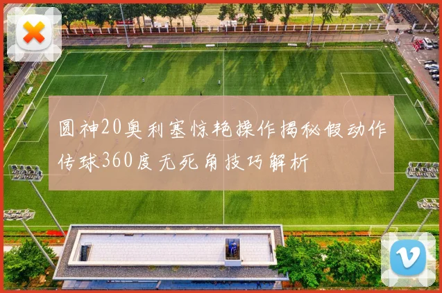 圆神20奥利塞惊艳操作揭秘假动作传球360度无死角技巧解析