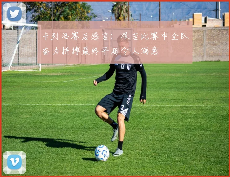 卡列洛赛后感言：艰苦比赛中全队奋力拼搏最终平局令人满意