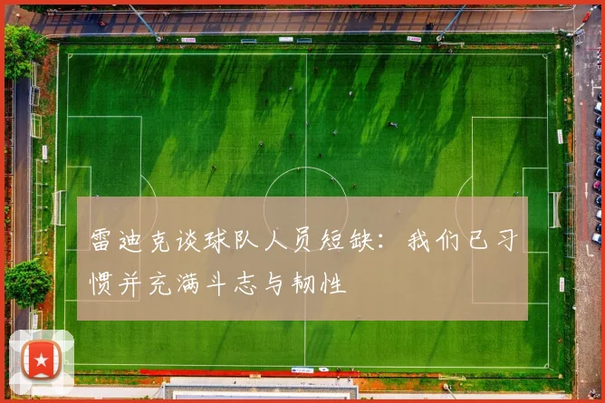 雷迪克谈球队人员短缺：我们已习惯并充满斗志与韧性