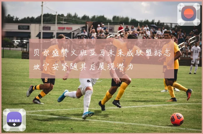 贝尔盛赞文班亚马未来成联盟标志坎宁安紧随其后展现潜力