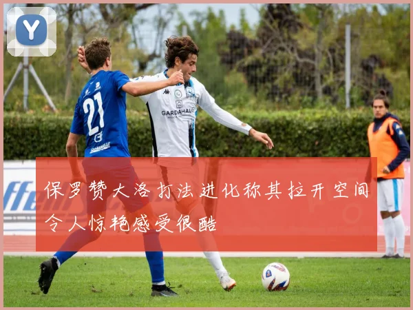 保罗赞大洛打法进化称其拉开空间令人惊艳感受很酷