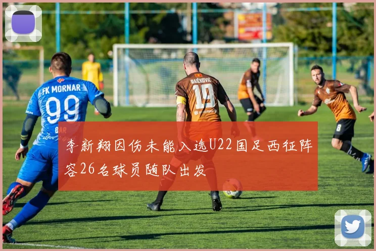 李新翔因伤未能入选U22国足西征阵容26名球员随队出发