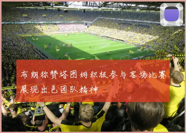 布朗称赞塔图姆积极参与客场比赛展现出色团队精神