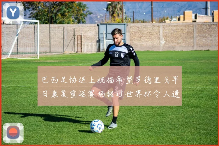 巴西足协送上祝福希望罗德里戈早日康复重返赛场错过世界杯令人遗憾