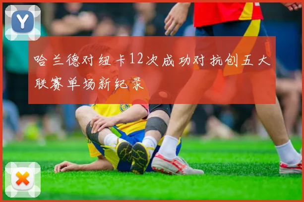 哈兰德对纽卡12次成功对抗创五大联赛单场新纪录