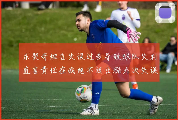 东契奇坦言失误过多导致球队失利直言责任在我绝不该出现九次失误