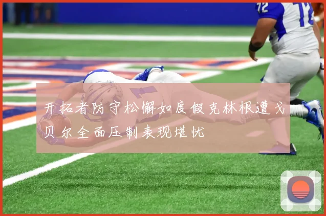 开拓者防守松懈如度假克林根遭戈贝尔全面压制表现堪忧