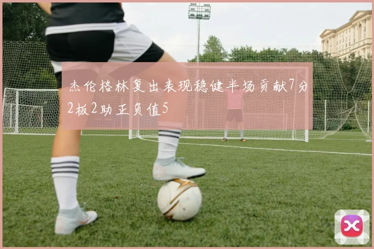 杰伦格林复出表现稳健半场贡献7分2板2助正负值5
