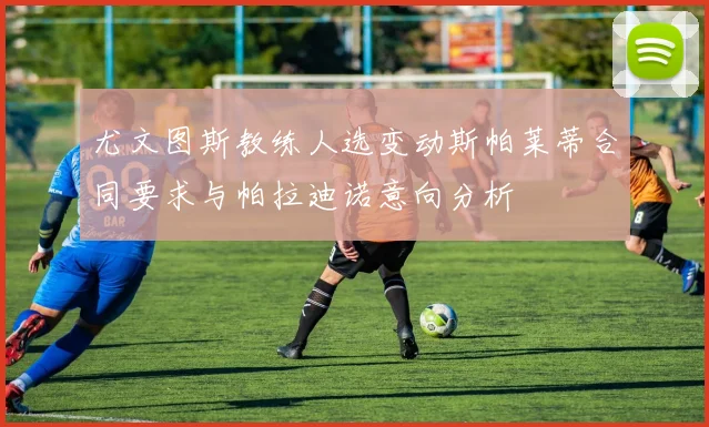 尤文图斯教练人选变动斯帕莱蒂合同要求与帕拉迪诺意向分析