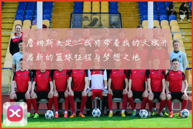 詹姆斯决定二我将带着我的天赋开启新的篮球征程与梦想之地