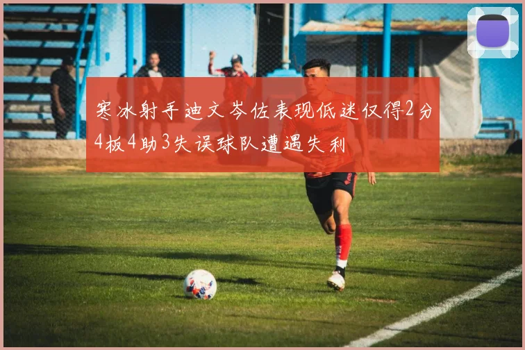 寒冰射手迪文岑佐表现低迷仅得2分4板4助3失误球队遭遇失利