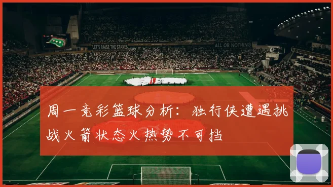 周一竞彩篮球分析：独行侠遭遇挑战火箭状态火热势不可挡