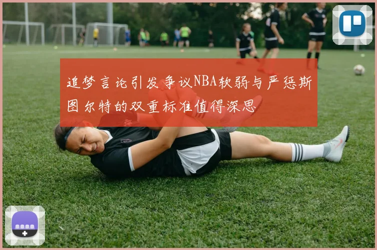 追梦言论引发争议NBA软弱与严惩斯图尔特的双重标准值得深思