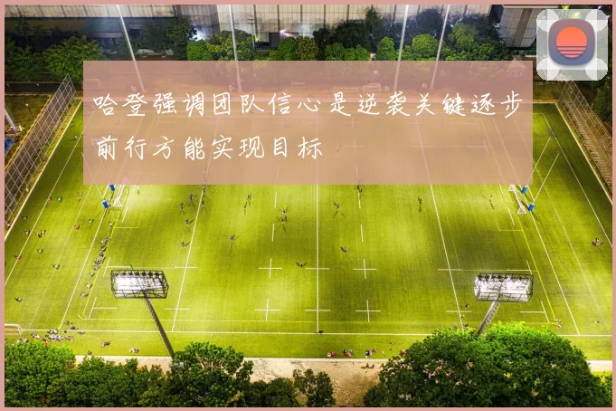 哈登强调团队信心是逆袭关键逐步前行方能实现目标