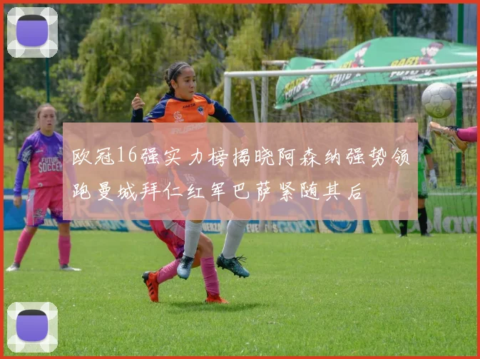 欧冠16强实力榜揭晓阿森纳强势领跑曼城拜仁红军巴萨紧随其后