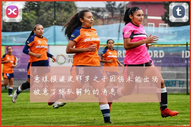 意媒报道皮耶罗之子因伤未能出场被意丁球队解约的消息