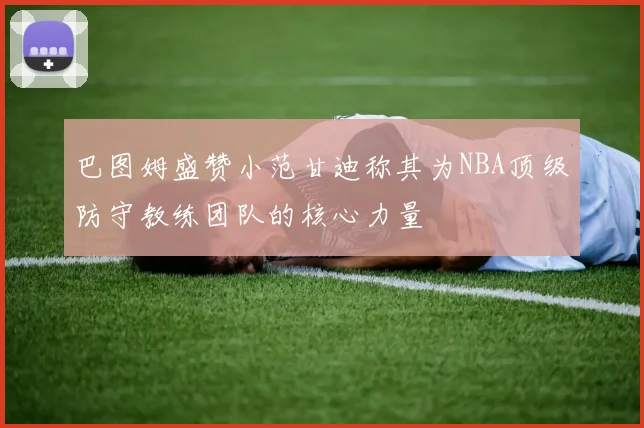 巴图姆盛赞小范甘迪称其为NBA顶级防守教练团队的核心力量